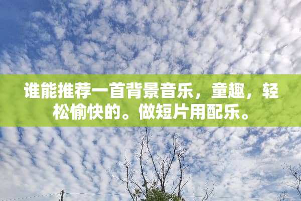 谁能推荐一首背景音乐，童趣，轻松愉快的。做短片用配乐。