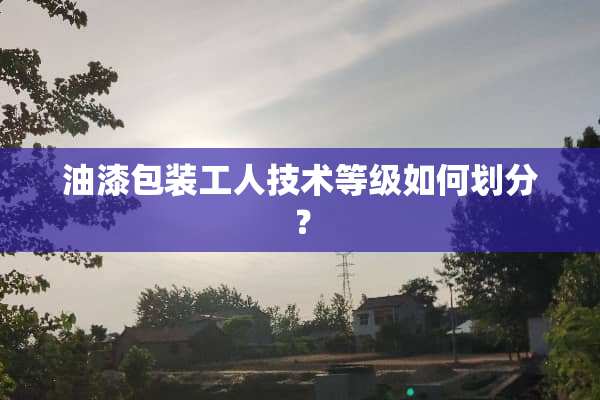 油漆包装工人技术等级如何划分？