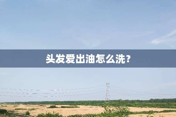 头发爱出油怎么洗？