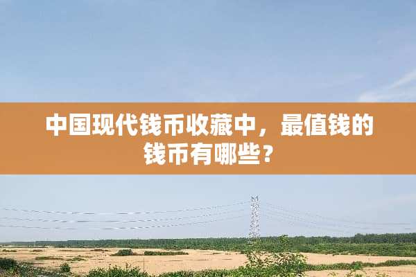 中国现代钱币收藏中，最值钱的钱币有哪些？