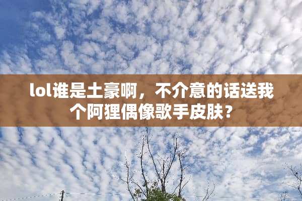 lol谁是土豪啊，不介意的话送我个阿狸偶像歌手皮肤？