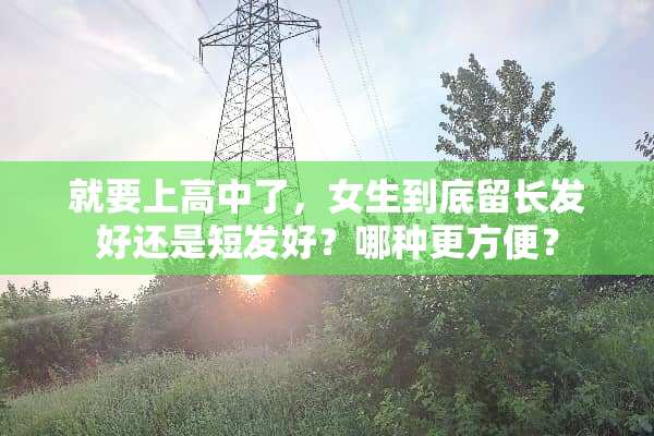 就要上高中了，女生到底留长发好还是短发好？哪种更方便？