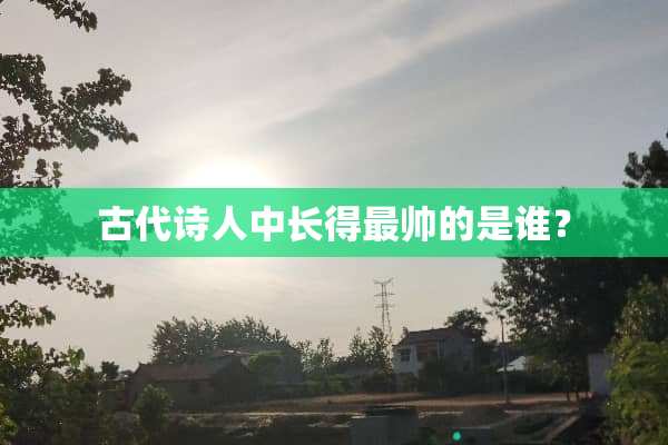 古代诗人中长得最帅的是谁？