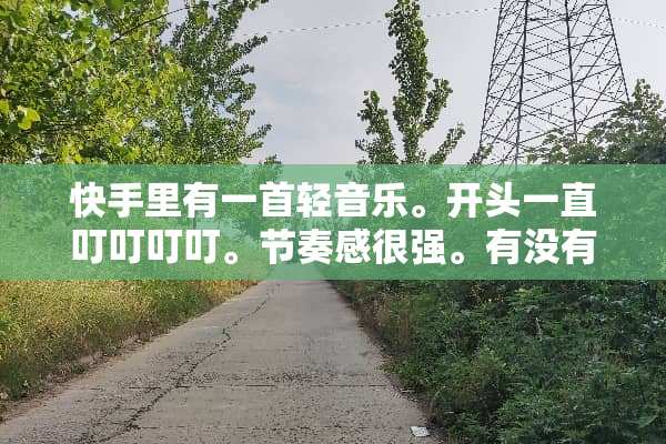 快手里有一首轻音乐。开头一直叮叮叮叮。节奏感很强。有没有哪位大神知道？