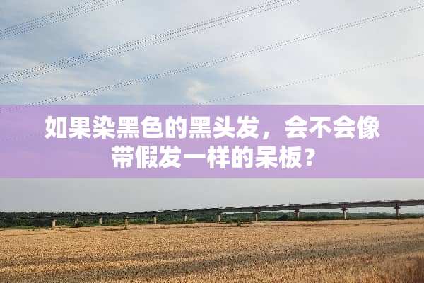 如果染黑色的黑头发，会不会像带假发一样的呆板？