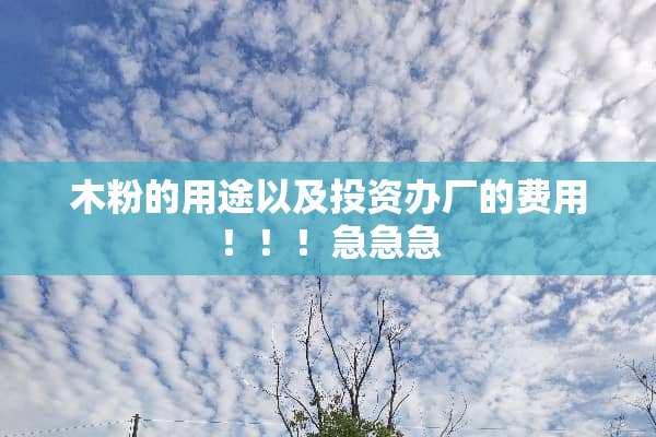 木粉的用途以及投资办厂的费用！！！急急急