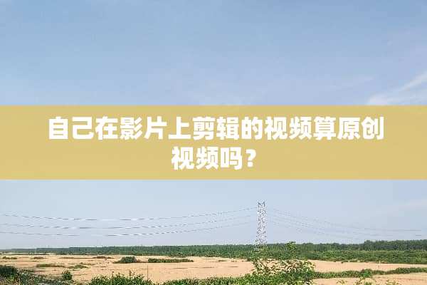 自己在影片上剪辑的视频算原创视频吗？