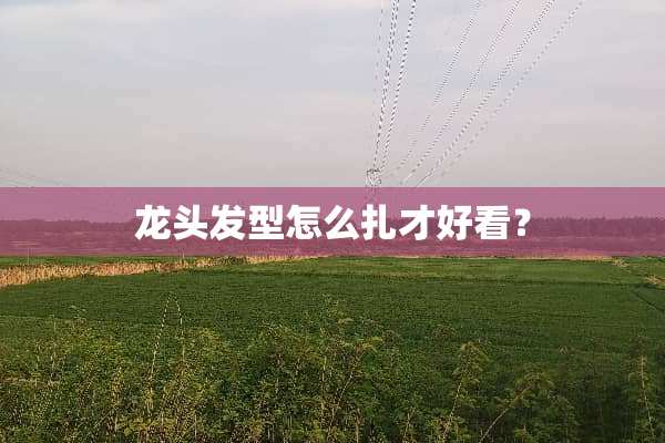 龙头发型怎么扎才好看？