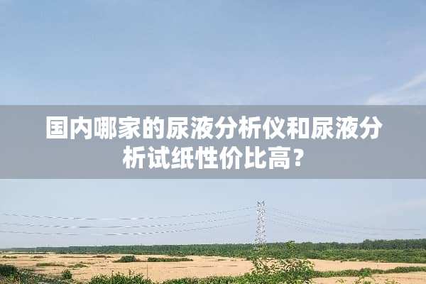 国内哪家的尿液分析仪和尿液分析试纸性价比高？