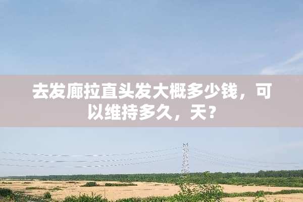 去发廊拉直头发大概多少钱，可以维持多久，天？