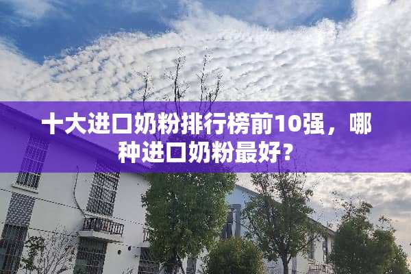 十大进口奶粉排行榜前10强，哪种进口奶粉最好？