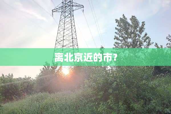 离北京近的市？