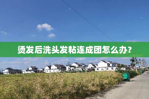 烫发后洗头发粘连成团怎么办？