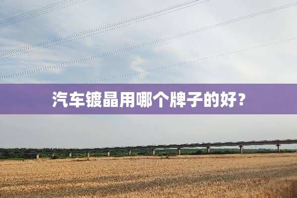 汽车镀晶用哪个牌子的好？
