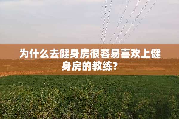 为什么去健身房很容易喜欢上健身房的教练？