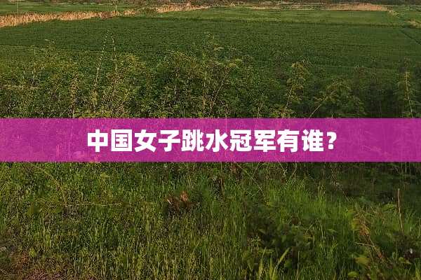 中国女子跳水冠军有谁？