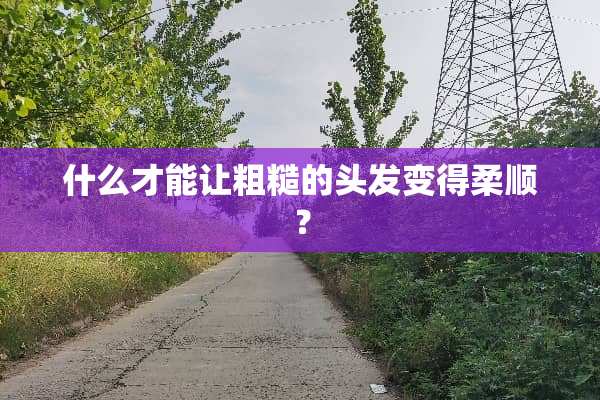 什么才能让粗糙的头发变得柔顺？