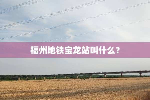 福州地铁宝龙站叫什么？