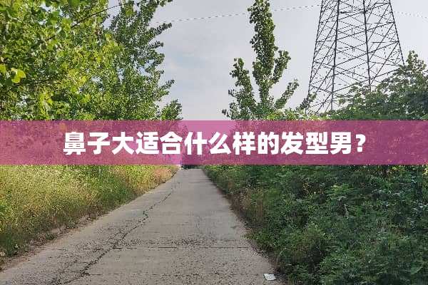 鼻子大适合什么样的发型男？