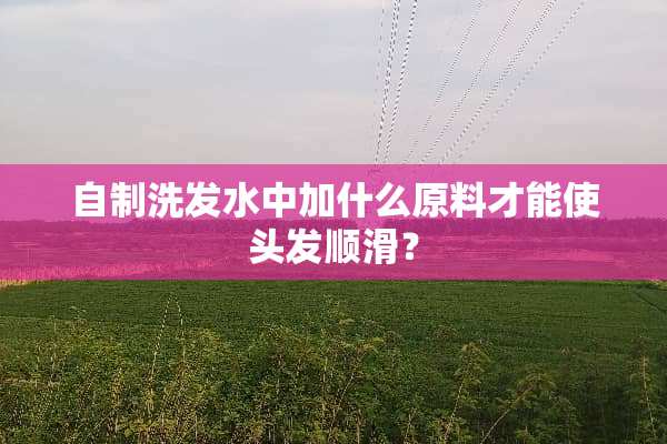 自制洗发水中加什么原料才能使头发顺滑？