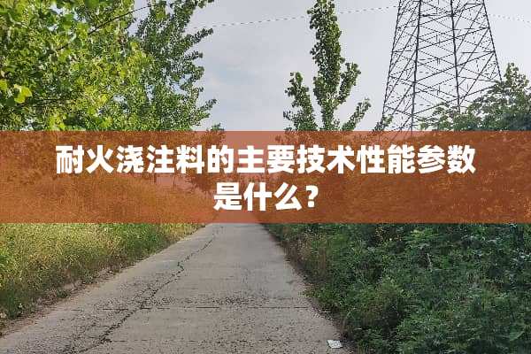 耐火浇注料的主要技术性能参数是什么？