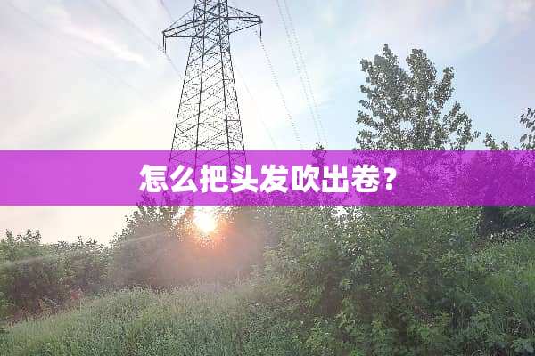 怎么把头发吹出卷？