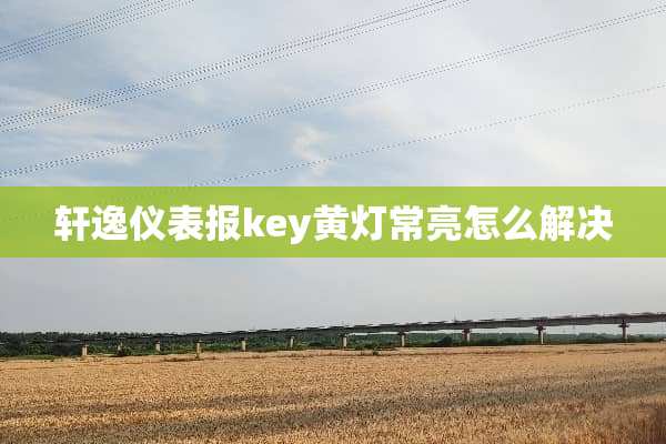 轩逸仪表报key黄灯常亮怎么解决