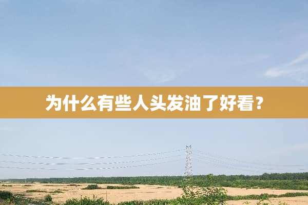 为什么有些人头发油了好看？