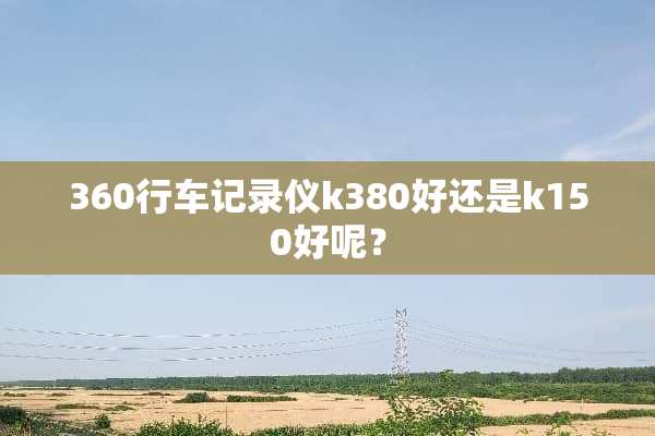 360行车记录仪k380好还是k150好呢？