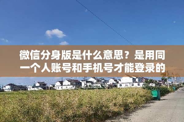 微信分身版是什么意思？是用同一个人账号和手机号才能登录的吗？