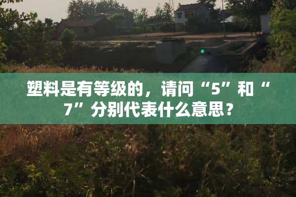 塑料是有等级的，请问“5”和“7”分别代表什么意思？