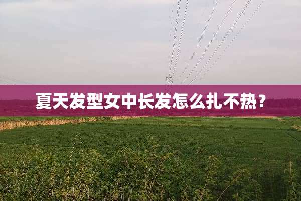 夏天发型女中长发怎么扎不热？