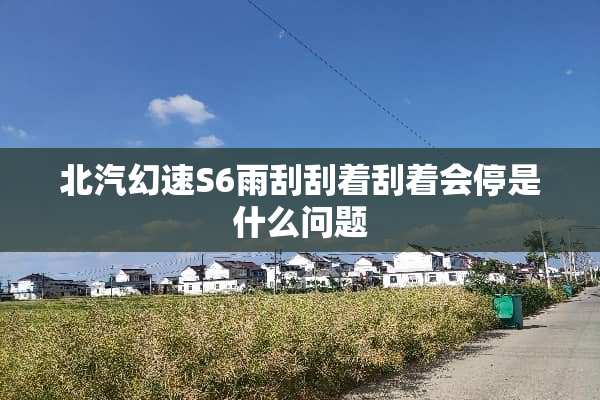 北汽幻速S6雨刮刮着刮着会停是什么问题