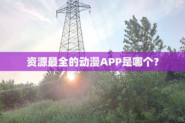 资源最全的动漫APP是哪个？
