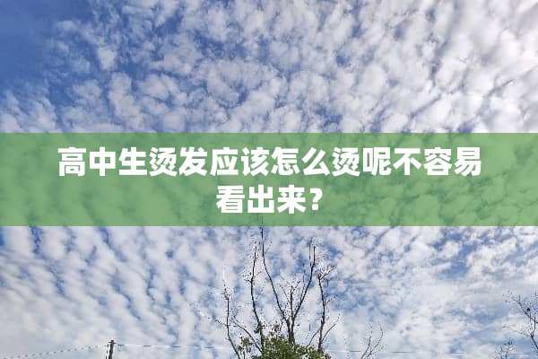 高中生烫发应该怎么烫呢不容易看出来？