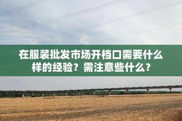 在服装批发市场开档口需要什么样的经验？需注意些什么？