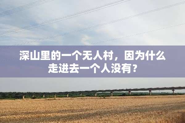 深山里的一个无人村，因为什么走进去一个人没有？