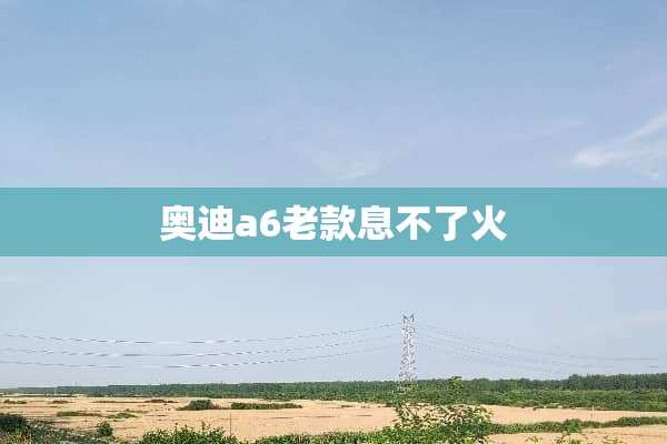 奥迪a6老款息不了火