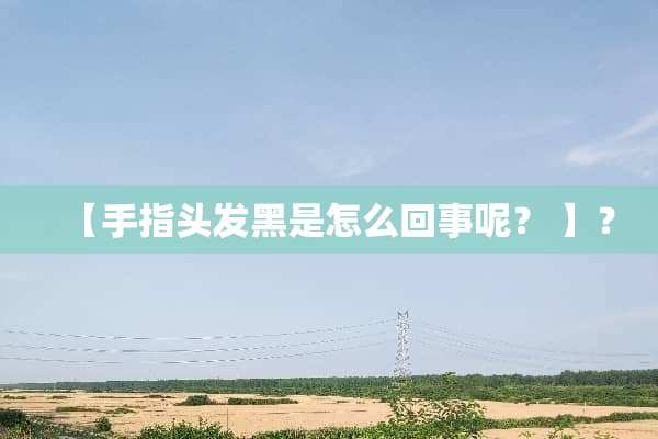 【手指头发黑是怎么回事呢？ 】？