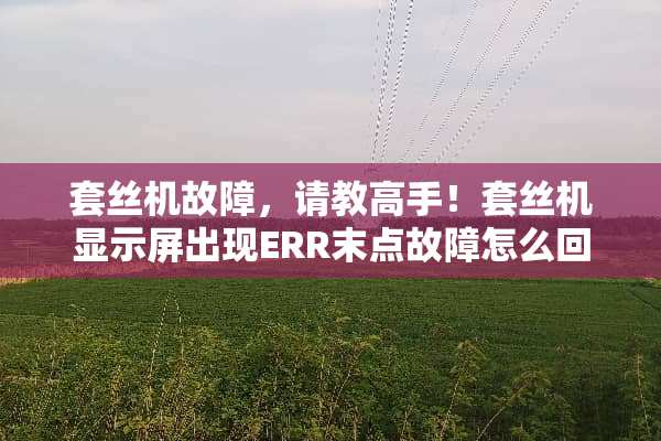 套丝机故障，请教高手！套丝机显示屏出现ERR末点故障怎么回事