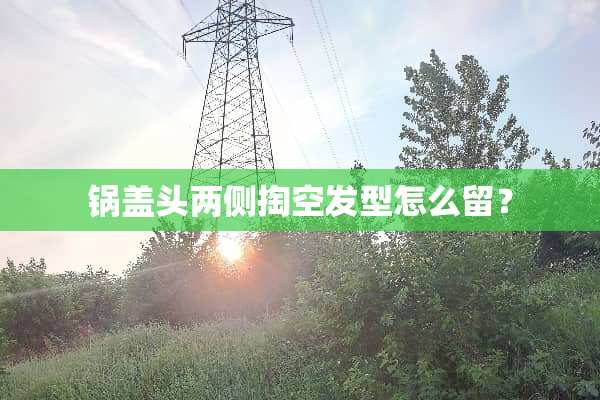 锅盖头两侧掏空发型怎么留？