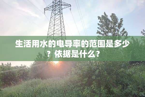 生活用水的电导率的范围是多少？依据是什么？
