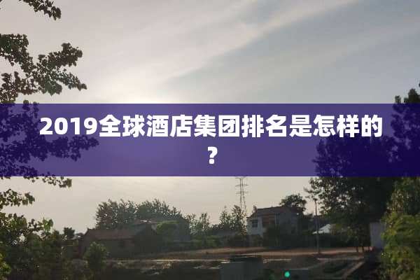 2019全球酒店集团排名是怎样的？