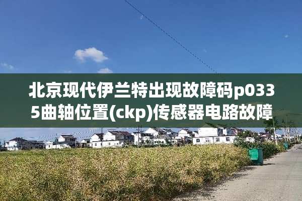 北京现代伊兰特出现故障码p0335曲轴位置(ckp)传感器电路故障有哪些原因？