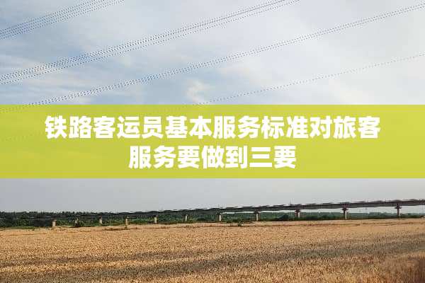 铁路客运员基本服务标准对旅客服务要做到三要