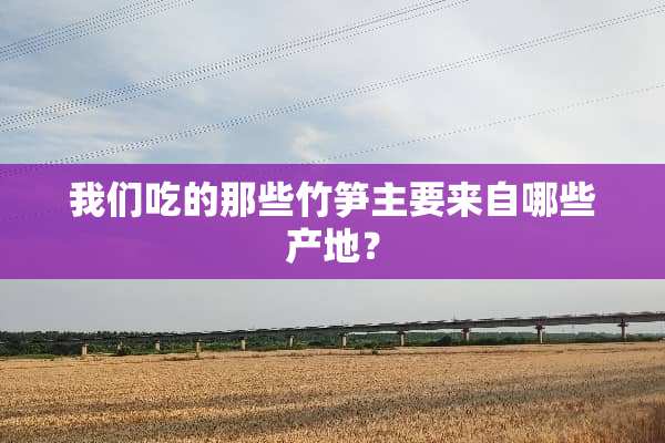 我们吃的那些竹笋主要来自哪些产地？