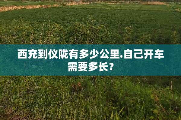 西充到仪陇有多少公里.自己开车需要多长？