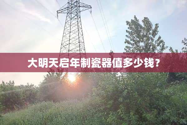 大明天启年制瓷器值多少钱？