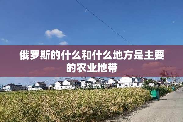 俄罗斯的什么和什么地方是主要的农业地带