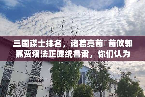三国谋士排名，诸葛亮荀彧荀攸郭嘉贾诩**庞统鲁肃，你们认为我活的对吗